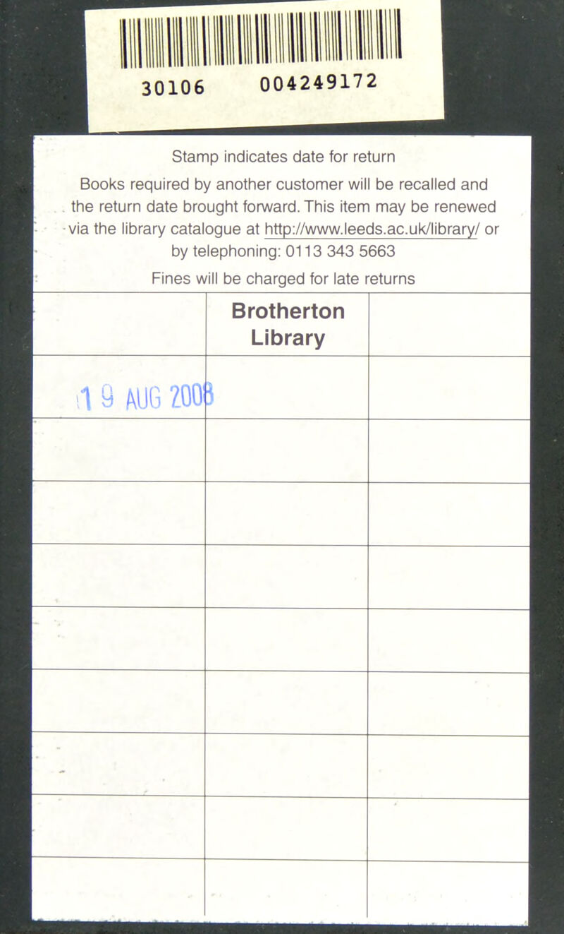 30106 004249172 Stamp indicates date for return Books required by another customer will be recalled and the return date brought forward. This item may be renewed via the library catalogue at http://www.leeds.ac.uk/library/ or by telephoning: 0113 343 5663 Fines will be charged for late returns BrothGrton Library ■1 9 k% ZOO'