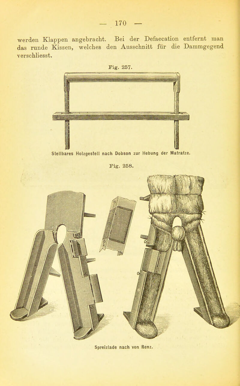 werden Klappen angebracht. Bei der Defaecation entfernt man das runde Kissen, welches den Ausschnitt für die Dammgegend verschliesst. Fig. 257. Stellbares Holzgestell nach Dobson zur Hebung der Matratze. Fig. 258. Spreizlade nach von Renz.