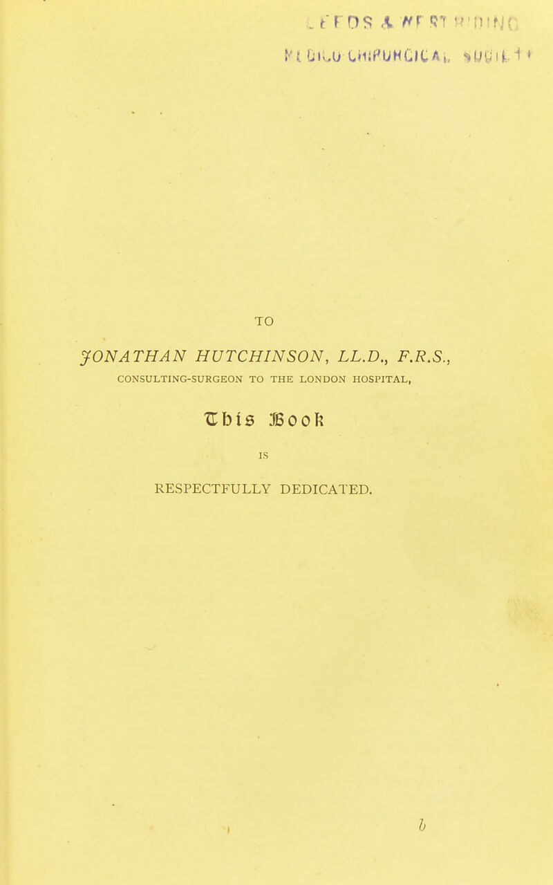 . t r OS A HI R1 B'OlNt I'!. DlLUUllflUH&CAi, *Utfi|t.i ♦ TO JONATHAN HUTCHINSON, LL.D., F.R.S., CONSULTING-SURGEON TO THE LONDON HOSPITAL, Vbis Boofe is RESPECTFULLY DEDICATED. b