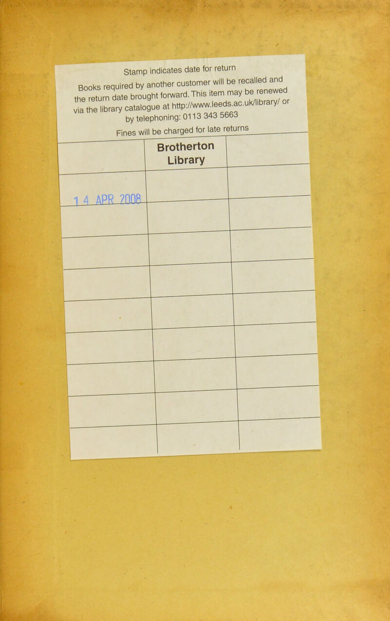 stamp indicates date for return „ . r,, .iroH hv another customer will be recalled and :Z Z^^^^^^ item may be renewed 1 the library catalogue at http://www.leed.ac.Uk/l.brary/ or by telephoning: 0113 343 5663 Fines will be chargedJoMateret^ Brotherton Library 1 lJ_lPR_200ai 1 i