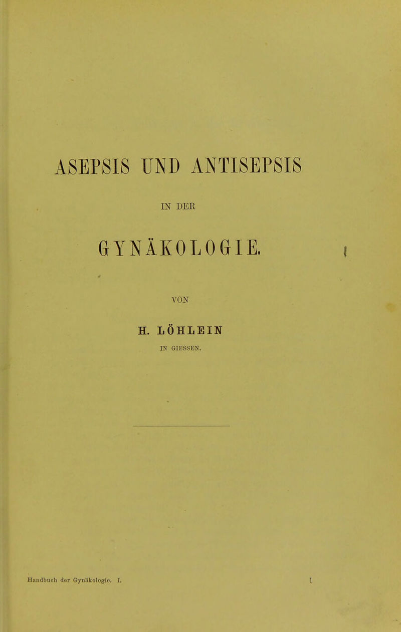 ASEPSIS UND ANTISEPSIS IN DER GYNÄKOLOGIE, VON H. LÖHLEIN IN GIESSEN.