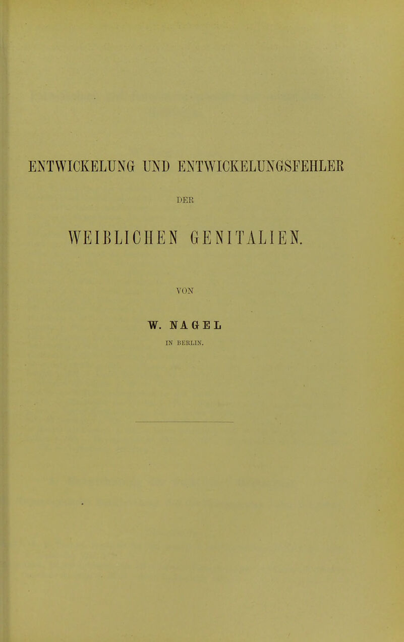 ENTWICKELUNG UND ENTWICKELUNGSFEHLER DEE WEIBLICHEN GENITALIEN. VON W. NAGEL IN BERLIN.