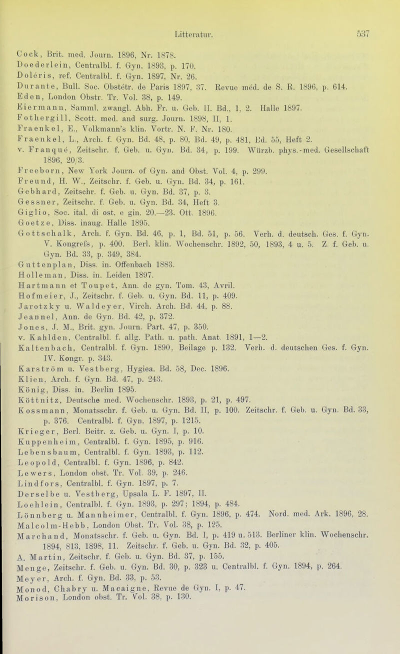 Cock, Brit. med. Journ. 1896, Nr. 1878. Doe der lein, Centralbl. f. (tvii. 1893. p. 170. Doleris, ref. Centralbl. f. Gyn. 1897, Nr. 26. Durante, Bull. Soc. Obstetr. de Paris 1897, 37. Revue med. de S. K. 189(;. p. 614. Eden, London Obstr. Tr. Vol. 38, p. 149. Eier mann, Samml. zwangl. Abb. Fr. u. Geb. 11. Bd.. 1, 2. Halle 1897. Fotliergill. Scott, med. and surg. Journ. 1898, II, 1. Fraenkel, E., Volkmann's klin. Vortr. N. F. Nr. 180. Fraenkel, L., Arcli. f. Gyn. Bd. 48, p. 80, Bd. 49, p. 481, Bd. 55, Heft 2. V. Franque, Zeitsehr. f. Geb. u. Gyn. Bd. 34, p. 199. Würzb. pliys.-med. Gesellschaft 1896, 20,3. Freeborn, New York Journ. of Gyn. and Obst. Vol. 4, p. 299. Freund, H. W., Zeitsehr. f. Geb. u. Gyn. Bd. 34, p. 161. Gebhard, Zeitsehr. f. Geb. u. Gyn. Bd. 37, p. 8. Gessner, Zeitsehr. f. Geb. u. Gyn. Bd. 34, Heft 3. Giglio, Soc. ital. di ost. e gin. 20.—23. Ott. 1896. Goetze, Diss. inaug. Halle 1895. Gottschalk, Arch. f. Gyn. Bd. 46, p. 1, Bd. 51, p. 56. Verh. d. deutsch. Ges. f. Gyn. V. Kongrefs, p. 400. Berk klin. Wochenschr. 1892, 50, 1893, 4 u. 5. Z. f. Geb. u. Gyn. Bd. 33, p. 349, 384. Guttenplan, Diss. in. Olfenbach 1883. Holleman, Diss. in. Leiden 1897. Hart mann et Toupet, Ann. de gyn. Tom. 43, Avril. Hofmeier, J., Zeitsehr. f. Geb. u. Gyn. Bd. 11, p. 409. Jarotzky u. Waldeyer, Virch. Arch. Bd. 44. p. 88. Jeannel, Ann. de Gyn. Bd. 42, p. 372. Jones. J. M., Brit. gyn. Journ. Part. 47, p. 350. V. Kahlden, Centralbl f. allg. Path. u. patli. Anat. 1891, 1—2. Kaltenbach. Centralbl. f. Gyn. 1890, Beilage p. 132. Verh. d. deutschen Ges. f. Gyn. IV. Kongr. p. 343. Karström u. Vestberg, Hygiea. Bd. 58, Dec. 1896. Klien, Arch. f. Gyn. Bd. 47. p. 243. König, Diss. in. Berlin 1895. Köttnitz, Deutsche med. Wochenschr. 1893, p. 21, p. 497. Kossmann, Monatsschr. f. Geb. u. Gyn. Bd. H, p. 100. Zeitsehr. f. Geb. u. Gyn. Bd. 33, p. 376. Centralbl. f. Gyn. 1897, p. 1215. Krieger, Berk Beitr. z. Geb. u. Gyn. T, p. 10. Kuppenheim, Centralbl. f. Gyn. 1895, p. 916. Lebensbanm, Centralbl. f. Gyn. 1893, p. 112. Leopold, Centralbl. f. Gyn. 1896, p. 842. Lew ers. London obst. Tr. Vol. 39, p. 246. Lindfors, Centralbl. f. Gyn. 1897, p. 7. Derselbe u. Vestberg, üpsala L. F. 1897, II. Lo eh lein, Centralbl. f.^lyn. 1893, p. 297; 1894, p. 484. Lönnberg u. Mannheimer, Centralbl. f. Gyn. 1896, p. 474. Nord. med. Ark. 1896, 28. Malcolm-Hebb, London Obst. Tr. VoL 38, p. 125. Marchand, Monatsschr. f. Geb. u. Gyn. Bd. I, p. 419 u. 513. Berliner klin. Wochenschr. 1894, 813, 1898, 11. Zeitsehr. f. Geb. u. Gyn. Bd. .32, p. 405. A. Martin, Zeitsehr. f. Geb. u. Gyn. Bd. 37, p. 155. Menge, Zeitsehr. f. Geb. u. Gyn. Bd. 30, p. 323 u. Centralbl. f. Gyn. 1894, p. 264. Meyer. Arch. f. Gyn. Bd. 33. p. 53. Monod, Chabry u. Macaigne, Revue de Gyn. I, p. 47. M 0 r i s o n . London obst. Tr. Vol. 38. p. 130.