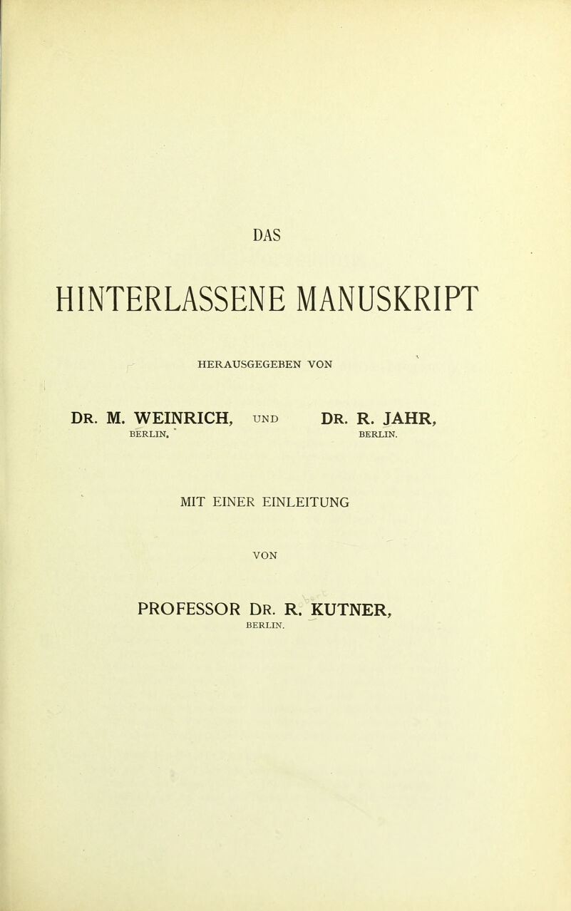 DAS HINTERLASSENE MANUSKRIPT HERAUSGEGEBEN VON DR. M. WEINRICH, und DR. R. JAHR, BERLIN.  BERLIN. MIT EINER EINLEITUNG VON PROFESSOR DR. R. KUTNER, BERLIN.