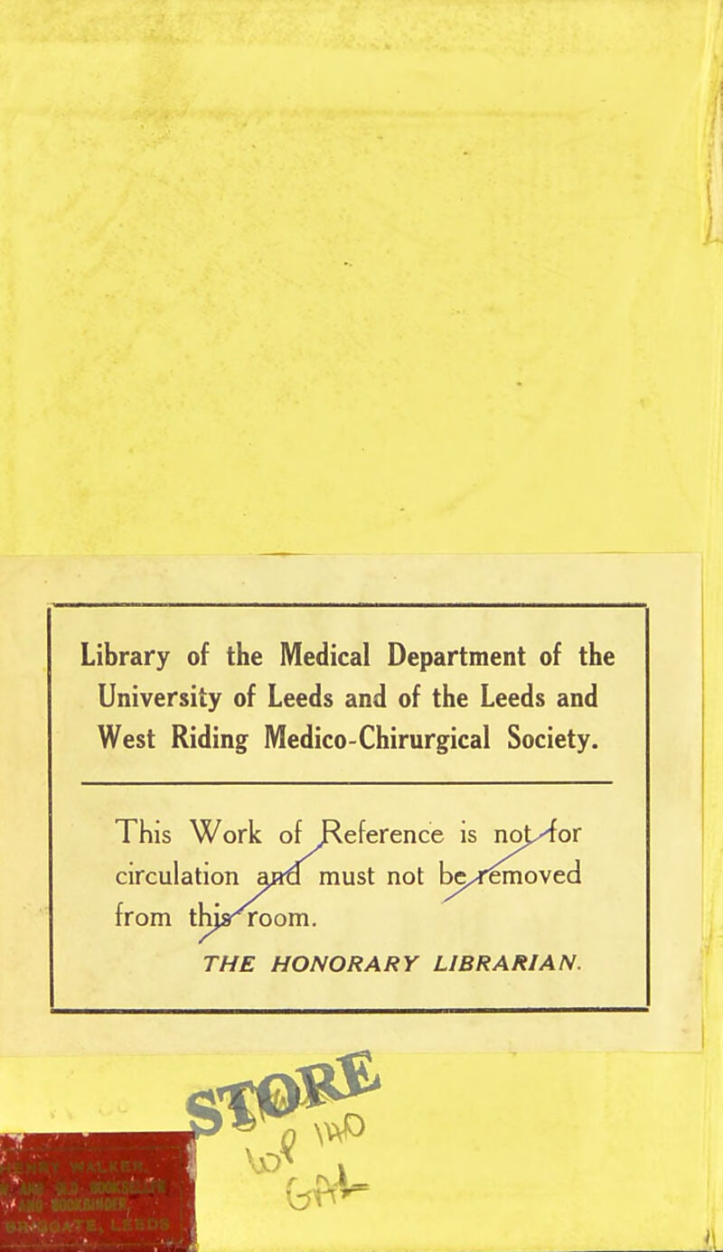 Library of the Medical Department of the University of Leeds and of the Leeds and West Riding Medico-Chirurgical Society. This Work of Reference is noj^for circulation ajra must not be^removed from thjs^room. THE HONORARY LIBRARIAN.