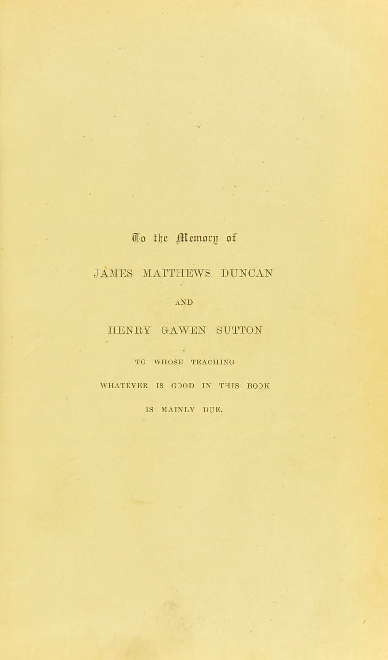 (Fo tljc JHnnonr of JAMES MATTHEWS DUNCAN AND HENRY GAWEN SUTTON TO WHOSE TEACHING WHATEVER IS GOOD IN THIS BOOK IS MAINLY DUE.