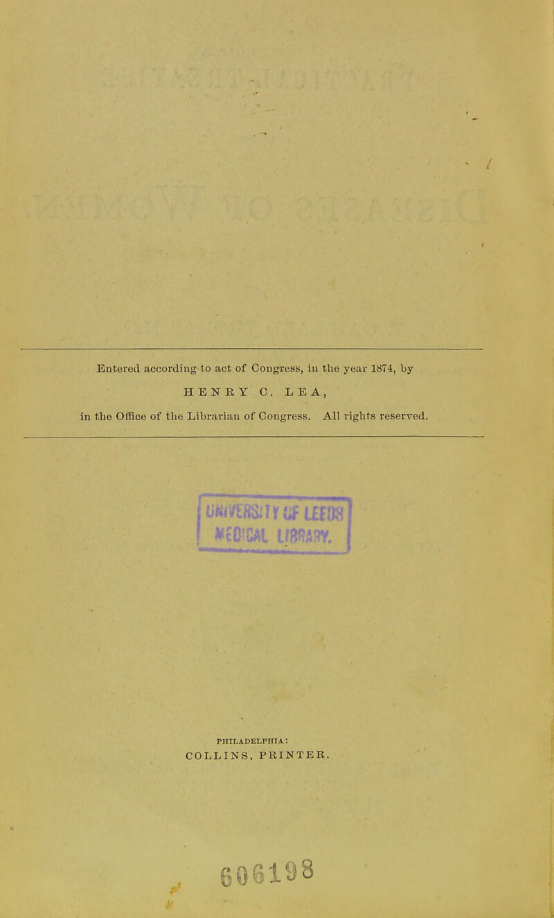 Entered according to act of Congress, iu the year 1874, by HENRY C. LEA, in the Office of the Librarian of Congress. All rights reserved. *com mm. PHILADELPHIA: COLLINS. PRINTER.