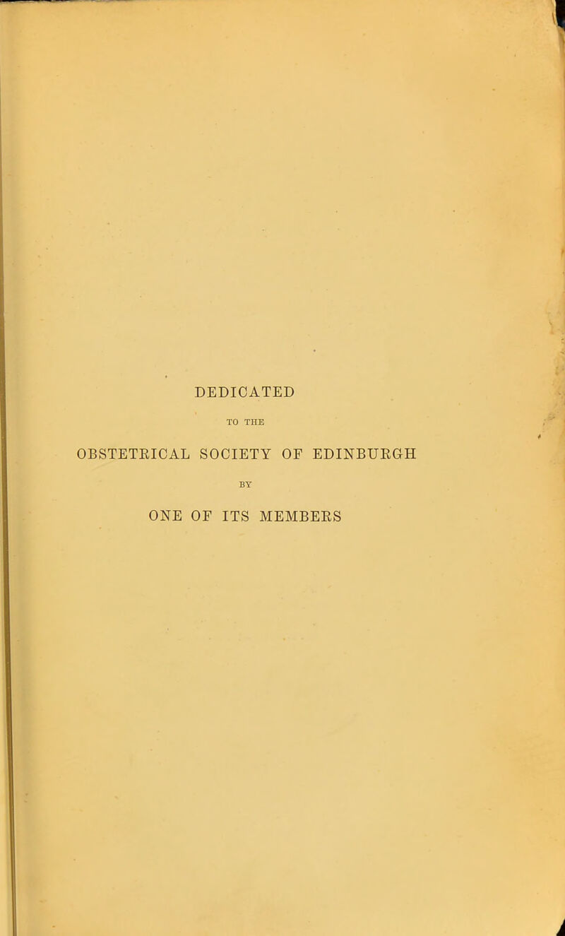 DEDICATED TO THE OBSTETEICAL SOCIETY OF EDINBURGH BY ONE OF ITS MEMBERS