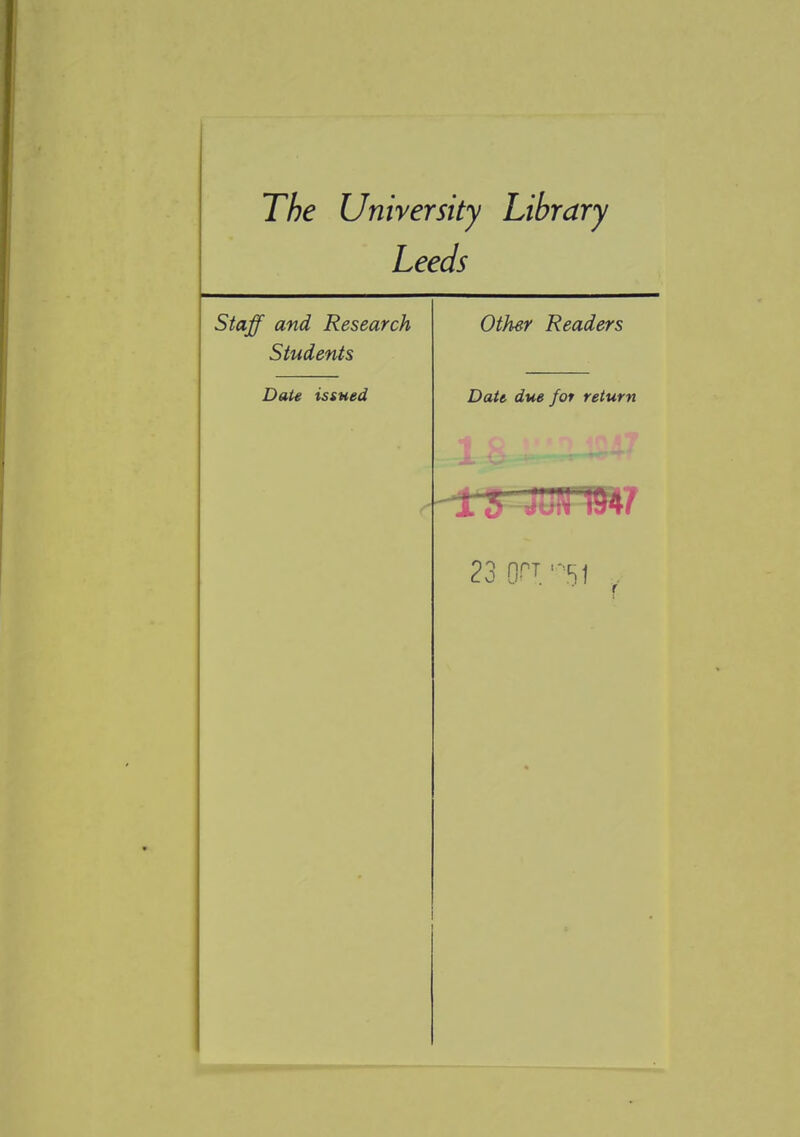 The University Library Leeds Staff and Research Other Readers Students Date issued Date due for return -IS-JoN 1947 23 (FT. '51 .