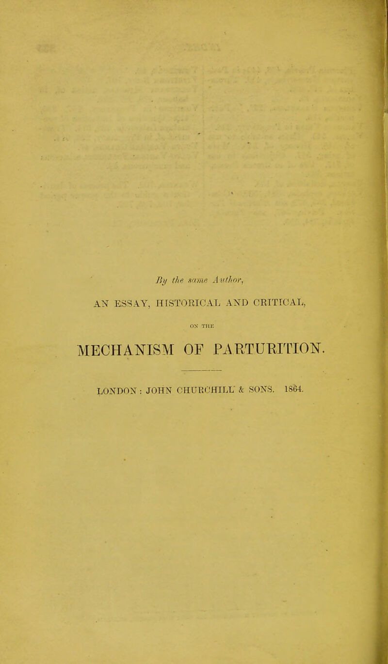 By tlif same Author, AN ESSAY, HISTORICAL AND CRITICAL, ON Tin: MECHANISM OF PARTURITION. LONDON : JOHN CHURCHILL' & SONS. 1864.