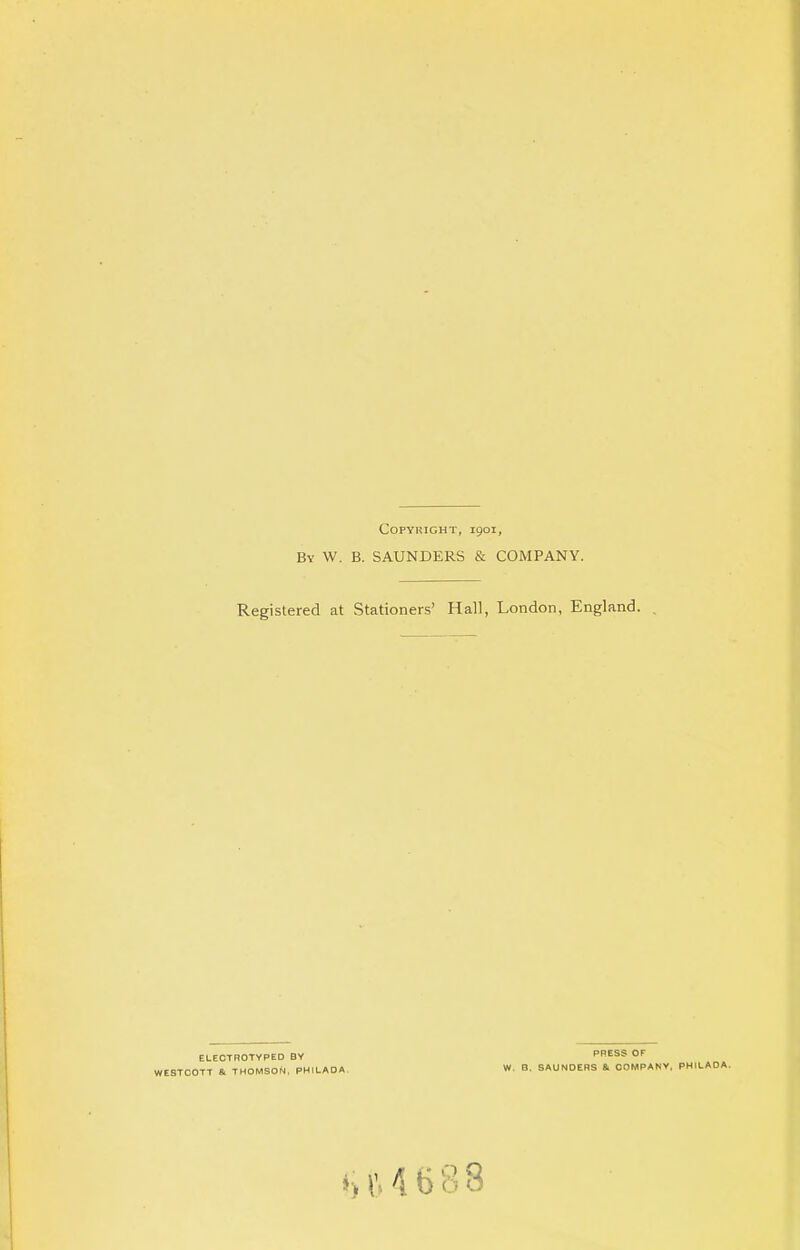 COPYHIGHT, 1901, By W. B. SAUNDERS & COMPANY. Registered at Stationers' Hall, London, England. ELECTROTYPED BY PRESS OF WESTCOTT & THOMSON, PHILAOA W. B. SAUNDERS & COMPANY, PHILAOA. £64688