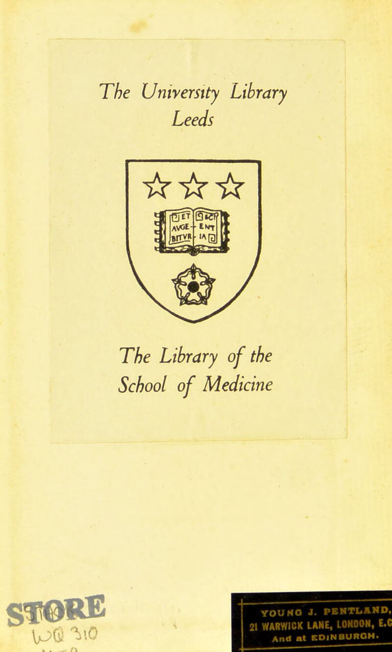 The University Library Leeds The Library of the School of Medicine YOUNO J. PKNTLAND. 21 WARWICK LAHE, LOHDOH, E.C And mt EDINBOROH.