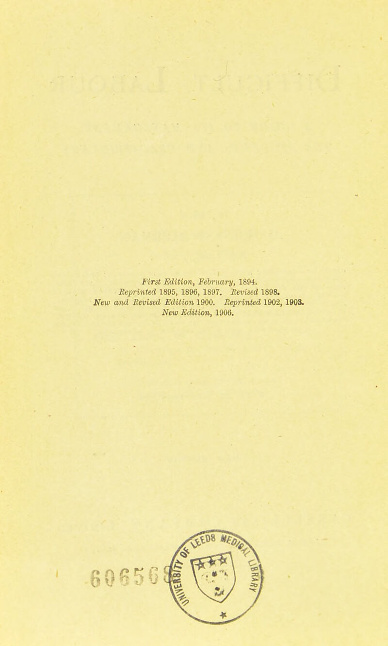 First Edition, Fehruary, 1894. Reprinted 1895, 1896, 1897. Revised 1898. Hew and Revised Edition 1900. Reprinted 1902, 190S. New Edition, 1906.