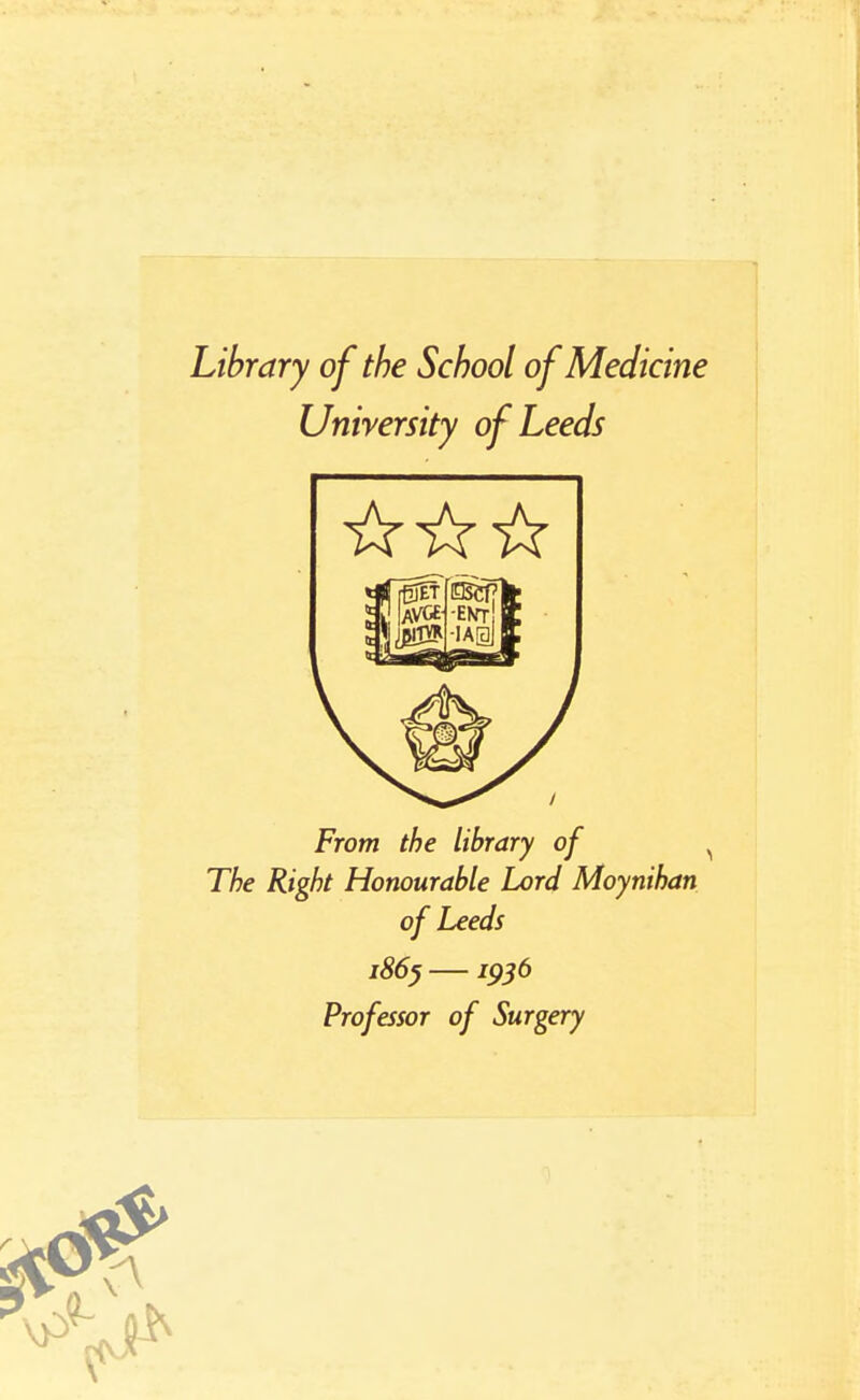 Library of the School of Medicine University of Leeds From the library of The Right Honourable Lord Moynihan of Leeds i86^ —1956 Professor of Surgery