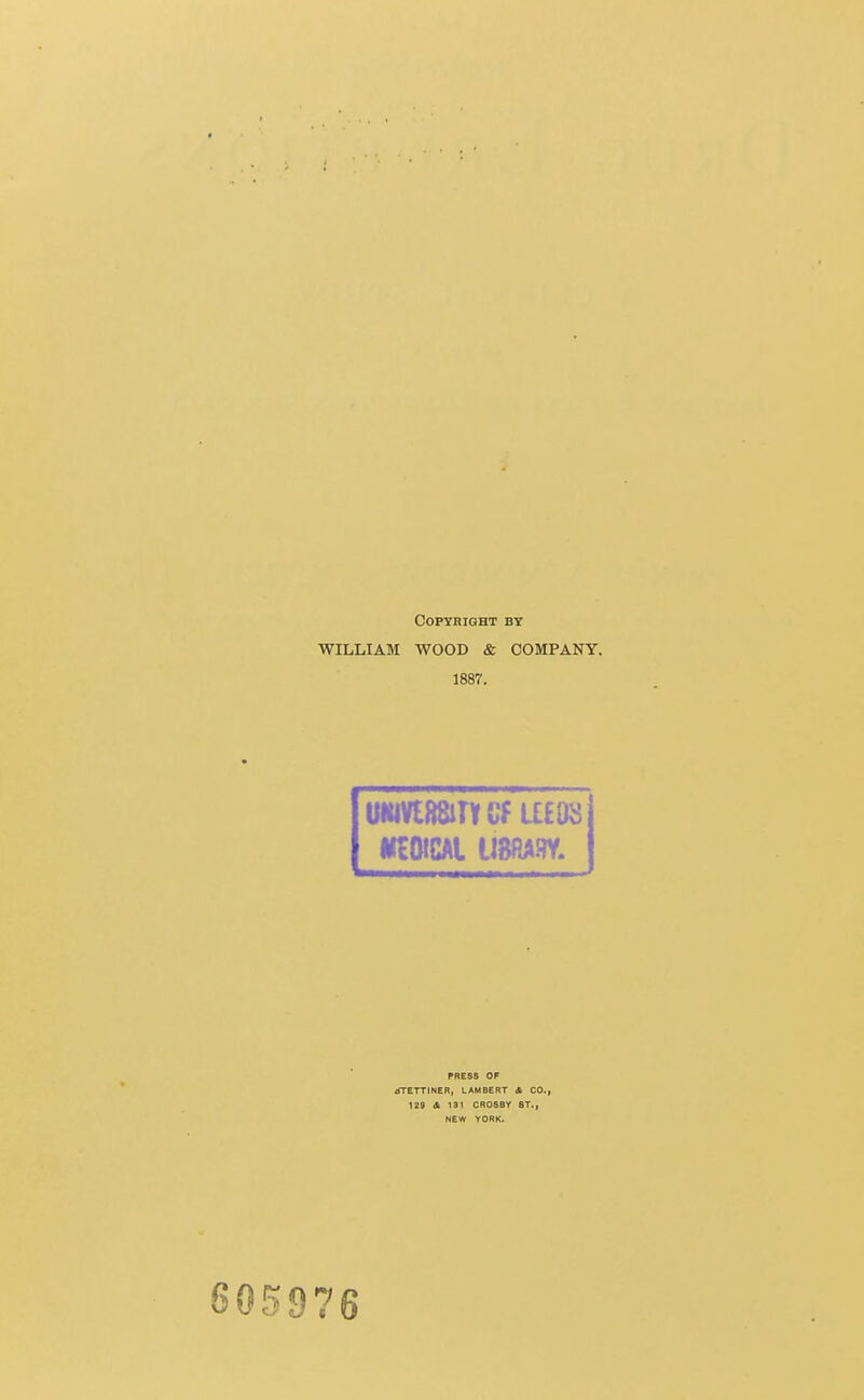 Copyright by WILLIAM WOOD & COMPANY. 1887. UMVEBSirY cf am •rrOfCAl U8RA3Y. PRESS OF rfTETTINER, LAMBERT A CO., 129 A 131 CROSBY ST., NEW YORK. 5976