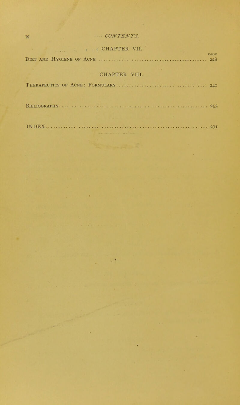 , . f CHAPTER VII. PACE Diet and Hygiene of Acne 228 CHAPTER VIII. Therapeutics of Acne: Formulary 241 Bibliography 253 INDEX 271