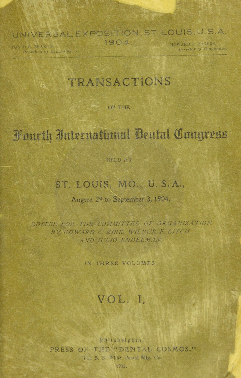 TRANS ACTIONS OK THE ST. LOUIS., MO., U. S. A,, August 29 to September 3, ^904, , . . : , ARD r. KIRK., WiU^UR F. f .rrCH. IN THREE ^ vjMFS. VOL T. PRESS O,' ■ ^'0;VN1AL CO^.MOS,*' I S. ! Wfg. Co, 1903.
