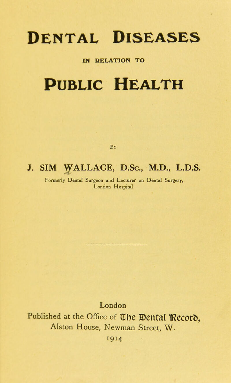 IM RELATION TO Public Health By J. SIM WALLACE, D.Sc, M.D., L.D.S. Formerly Dental Surgeon and Lecturer on Dental Surgery, London Hospital { London Published at the Office of JlhC ©CUtal TRCCOtb, Alston House, Newman Street, W. 1914