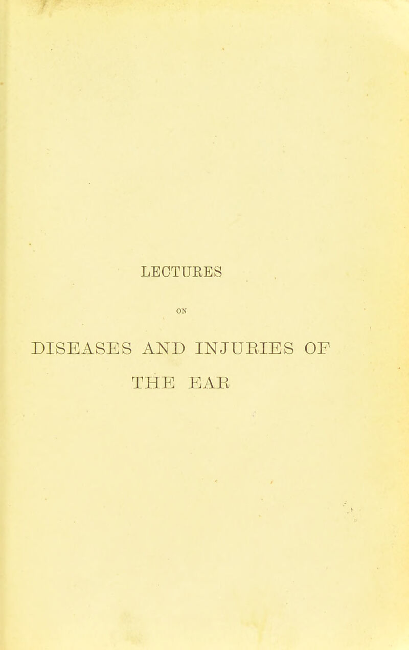 LECTURES ON DISEASES AND INJUEIES OF THE EAR