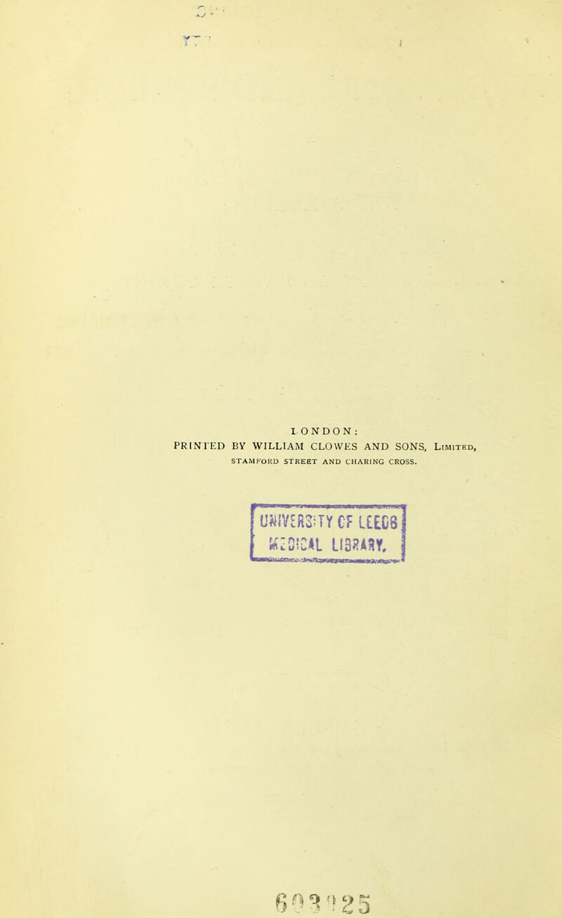 I 1ONDON: PRINTED BY WILLIAM CLOWES AND SONS, Limited, STAMFORD STREET AND CHARING CROSS. UWVERSiTY CF L££C8