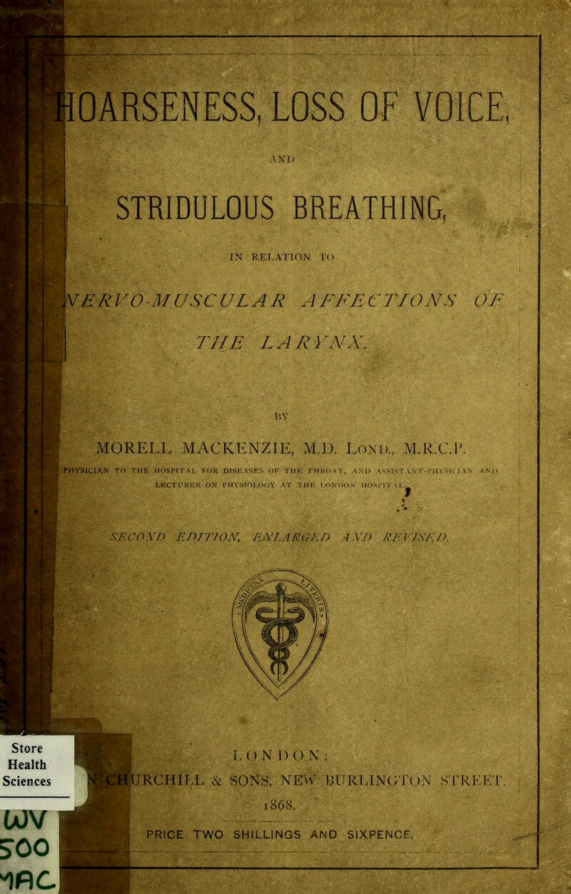 AND STRIDULOUS BREATHING, IN REr.A'J'lON To 'ERVO-MUSCULAR AFFECTIONS OF THE LARYNX. MORELL MACKKNZIE, M.l). Lond., M.R.C.I'. rSPHYSlCJAN I ' UnST'lTAI. FOR D)SK-\SI-.S i M' IHt-: JMI^OAI, AM' \ss!sl \ .\ I .VA7 71\7) f./n/yOX, I'.iVr.ARGKD AXl) RI'AISF.J). Store Health Sciences i, () N 1) 0 N ; rRCHILL SONS, NEW BI:R1.1N(;1'( )N S TkHK' 1868. , PRICE TWO SHILLINGS AND SIXPENCE.