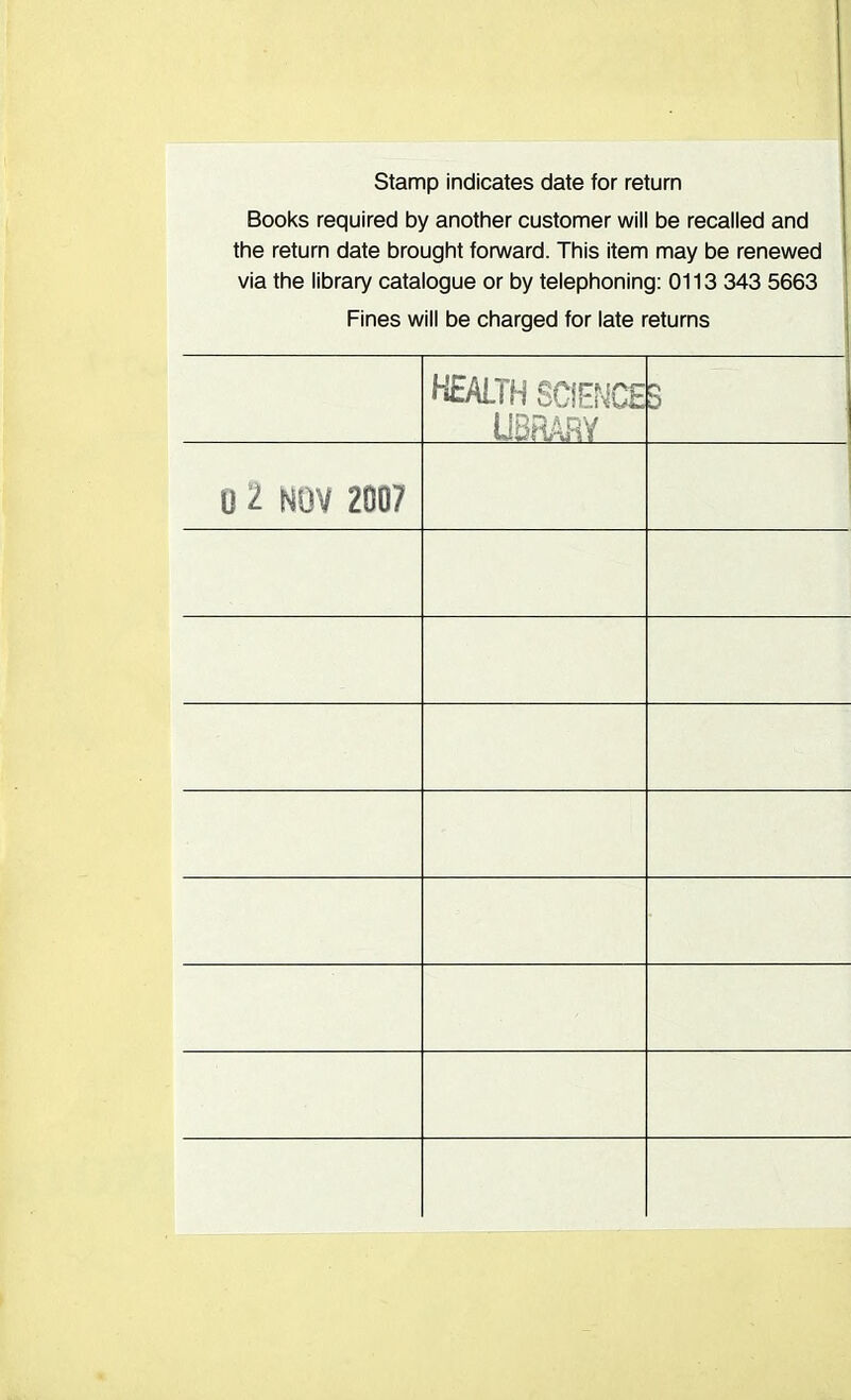 Stamp indicates date for return Books required by another customer will be recalled and the return date brought forward. This item may be renewed via the library catalogue or by telephoning: 0113 343 5663 Fines will be charged for late returns HEALTH SCIENCE LIBRARY 5