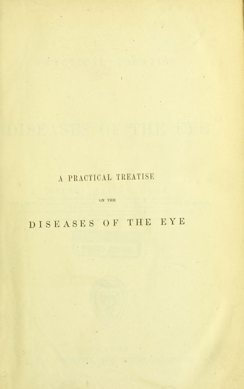 A PIUCTICAL TREATISE ON THE DISEASES OF THE EYE