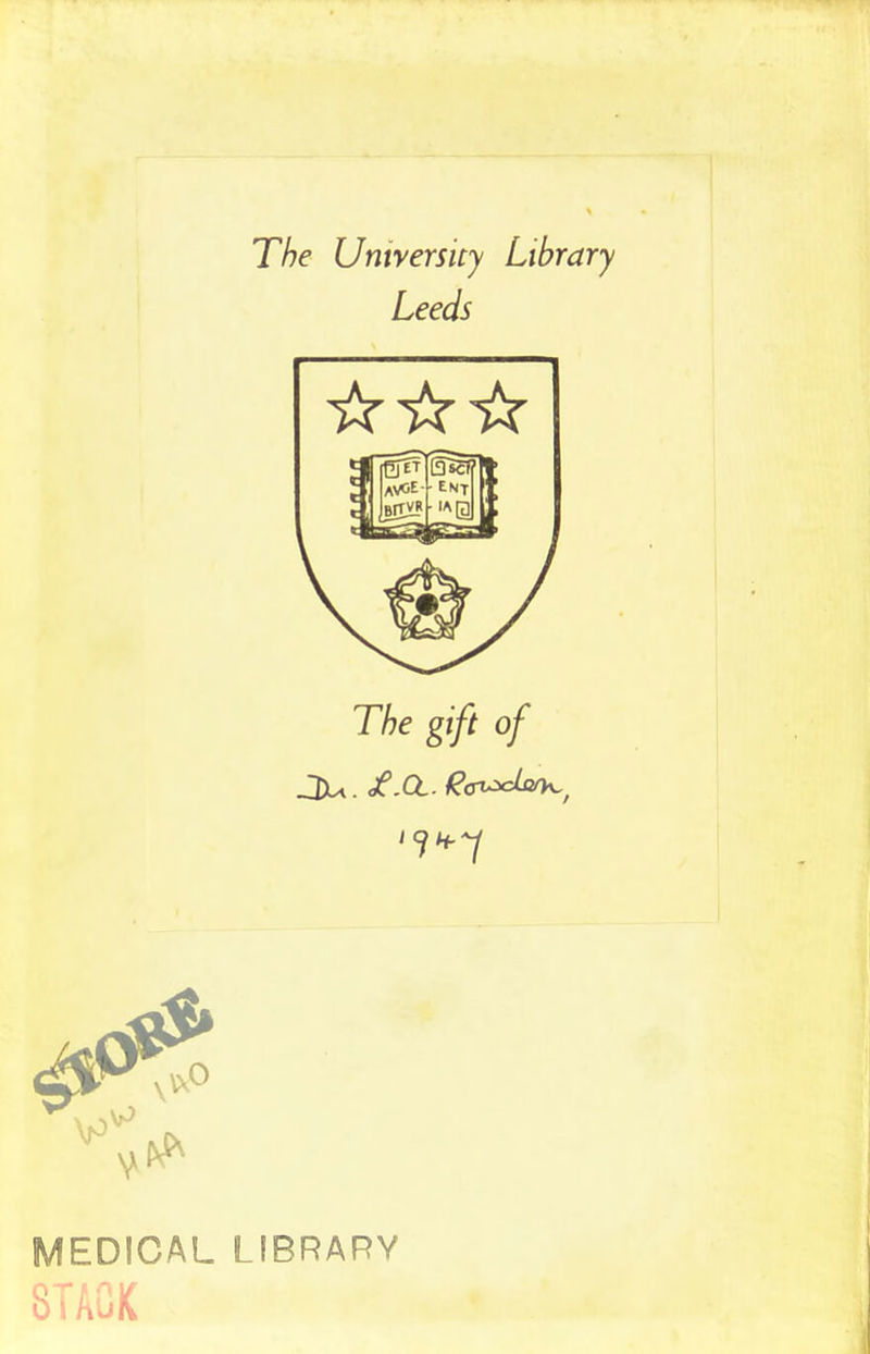 The University Library Leeds The gift of J?*7 MEDICAL LIBRARY STACK