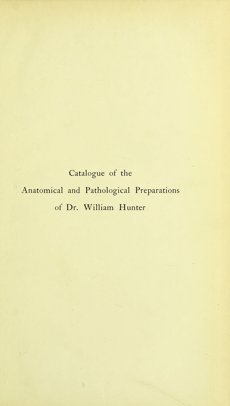 Catalogue of the Anatomical and Pathological Preparations of Dr. William Hunter