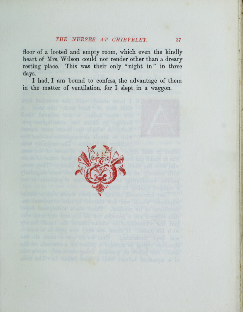 floor of a looted and empty room, whicli even the kindly heart of Mrs. Wilson could not render other than a dreary resting place. This was their only ''night in” in three days. I had, I am bound to confess, the advantage of them in the matter of ventilation, for I slept in a waggon.