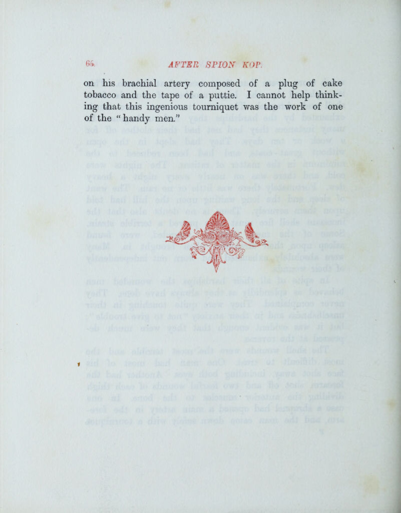 on his brachial artery composed of a plug of cake tobacco and the tape of a puttie. I cannot help think- ing that this ingenious tourniquet was the work of one of the “handy men.”
