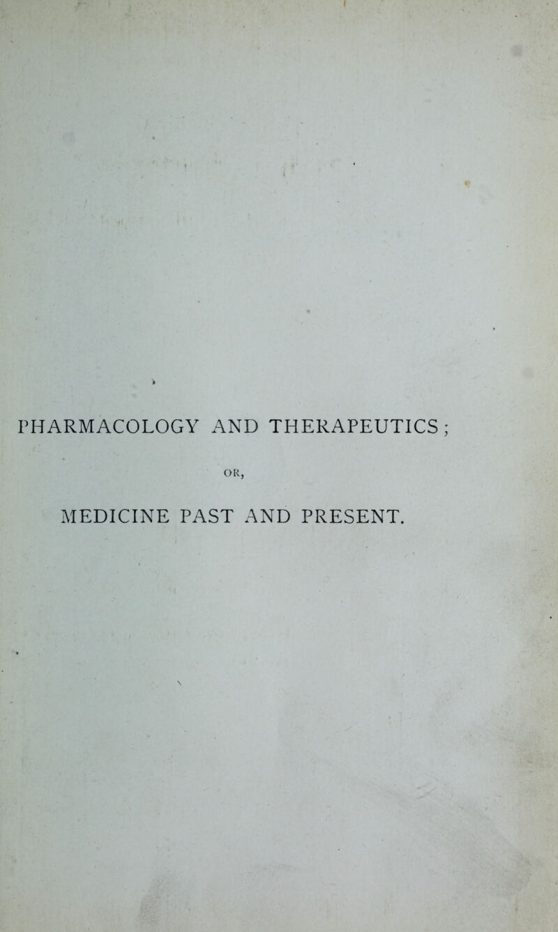 PHARMACOLOGY AND THERAPEUTICS OR, MEDICINE PAST AND PRESENT.