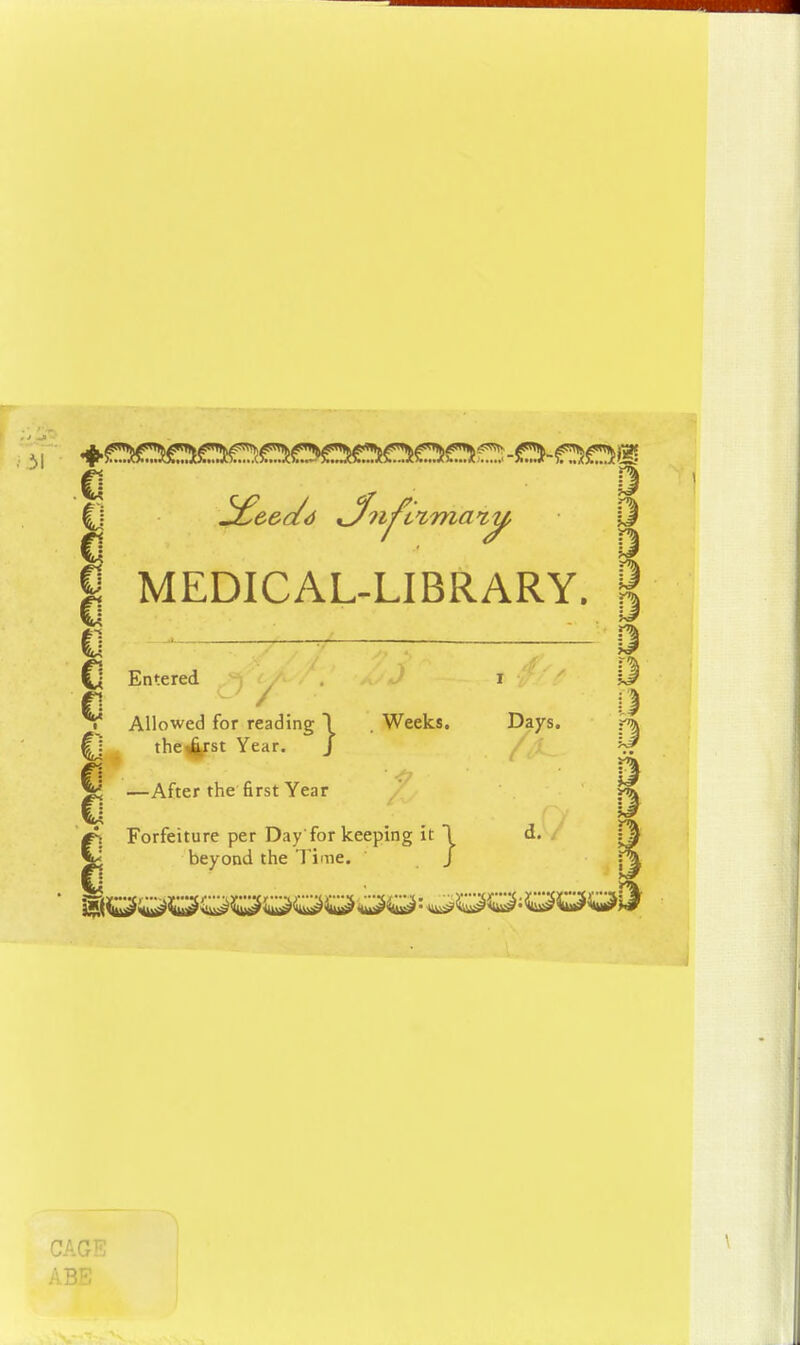 MEDICAL-LIBRARY. C Entered V 9 Allowed for reading I . Weeks. Days. theArst Year. J After the first Year Forfeiture per Day for keeping it 1 d. fa beyond the 'Time. J y\ CAGE ABE