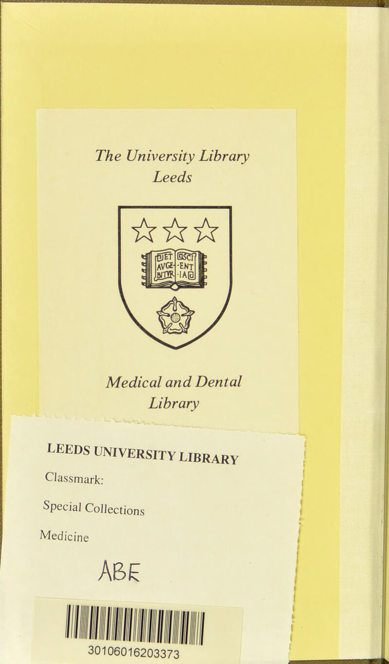 The University Library Leeds Medical and Dental Library LEEDS UNIVERSITY LIBRARY Classmark: Special Collections Medicine 30106016203373^^^^^^^^^