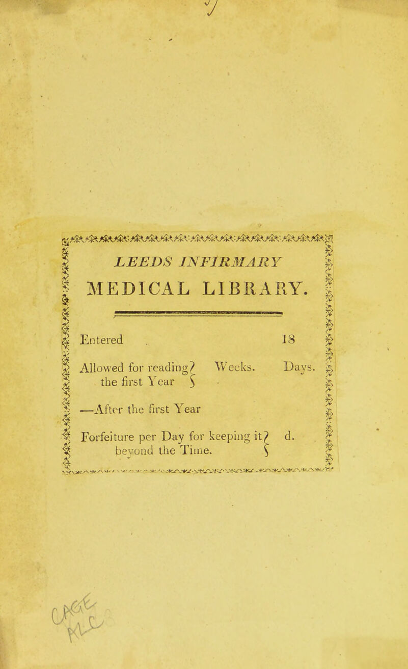 V I LEEDS INFIRMARY | I MEDICAL LIBRARY. I | I I I | Entered 18 £> | I |> Allowed for reading? Vv eeks. Danys. | *> the first Year $ ■ £ % ft 5 —After the first Year x Forfeiture per Day for keeping it? d. | ^ bevond the Time. C & (J*