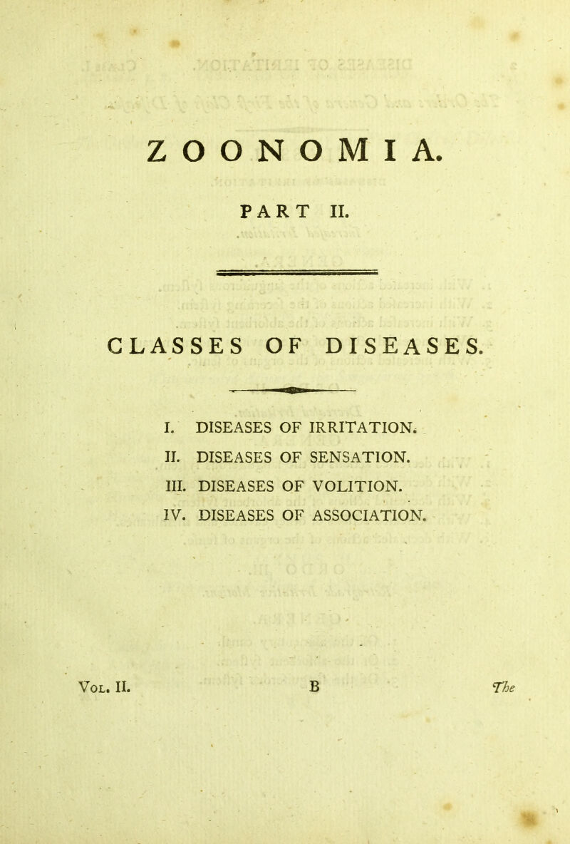 Z O O N O M I A. PART II. CLASSES OF DISEASES. I. DISEASES OF IRRITATION, II. DISEASES OF SENSATION. III. DISEASES OF VOLITION. IV. DISEASES OF ASSOCIATION.