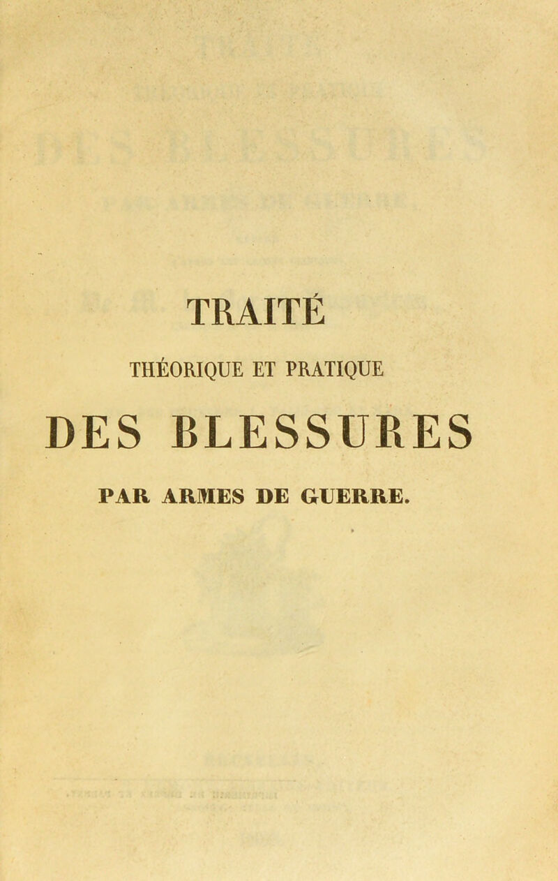 TRAITÉ THÉORIQUE ET PRATIQUE DES BLESSURES PAR ARIRES DE GUERRE.