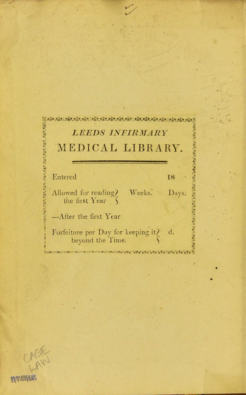 LEEDS INFIRMARY i I MEDICAL LIBRARY. I i Entered 18 • % i . , . 1 i. Allowed for reading? Weeks.' Days; \ the first Year \ | I ■ —After the first Year I Forfeiture per Day for keeping it? d. | > beyond the Time. S c