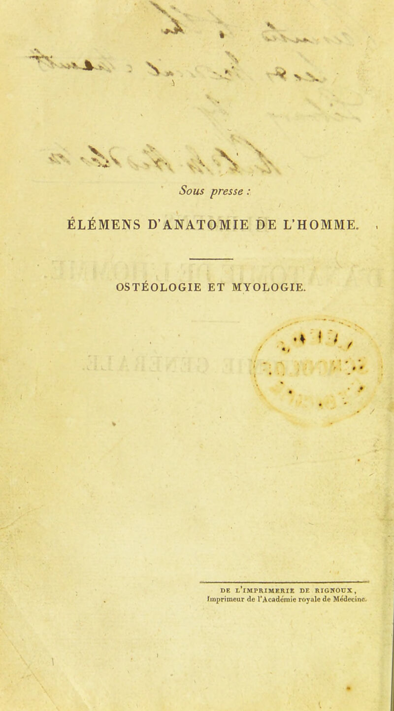 Sous presse : ÉLÉMENS DANATOMIE DE L'HOMME. OSTEOLOGIE ET MYOLOGIE. DE l IMPRIMERIE DE RIGIfOOX, Imprimeur de l'Académie royale de Médecine.