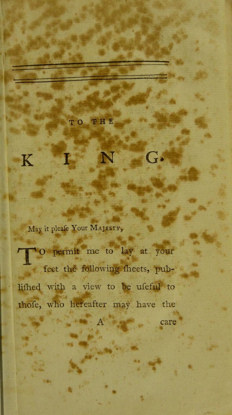 TO THE K I N *G*** May it pleale Your Majesty-, rJ* O permit me to lay at your feet the following meets, ptib- lifhecl with a view to be ufeful to thofe, who hereafter may have the ''u%f ' * 1 • J&*+mf* care '