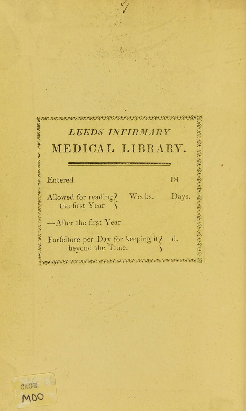 7 LEEDS INFIRMARY \ MEDICAL LIBRARY. i Entered 18 f V Allowed for reading? eeks. Days. ^> I the first Year ^ •> —After the first Year Forfeiture per Day for keei)ing it^ d. beyond the Time. \ i CAGE |NA0O