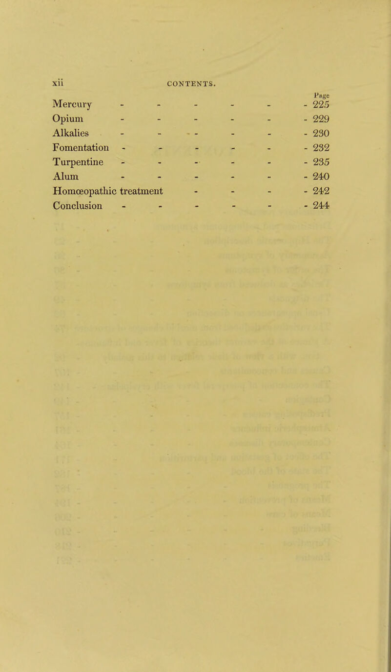 I'age Mercury 225 Opium 229 Alkalies - - - . . . -230 Fomentation ------ 232 Turpentine ------ 235 Alum - - - - - - 240 Homoeopathic treatment - 242 Conclusion 244