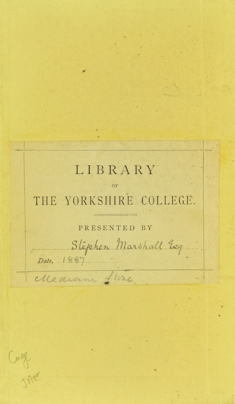 LIBRARY OF THE YORKSHIRE COLLEGE, PRESENTED BY S .ll^JuiT^... hl.a\ALall.. Lu^ Date, IS