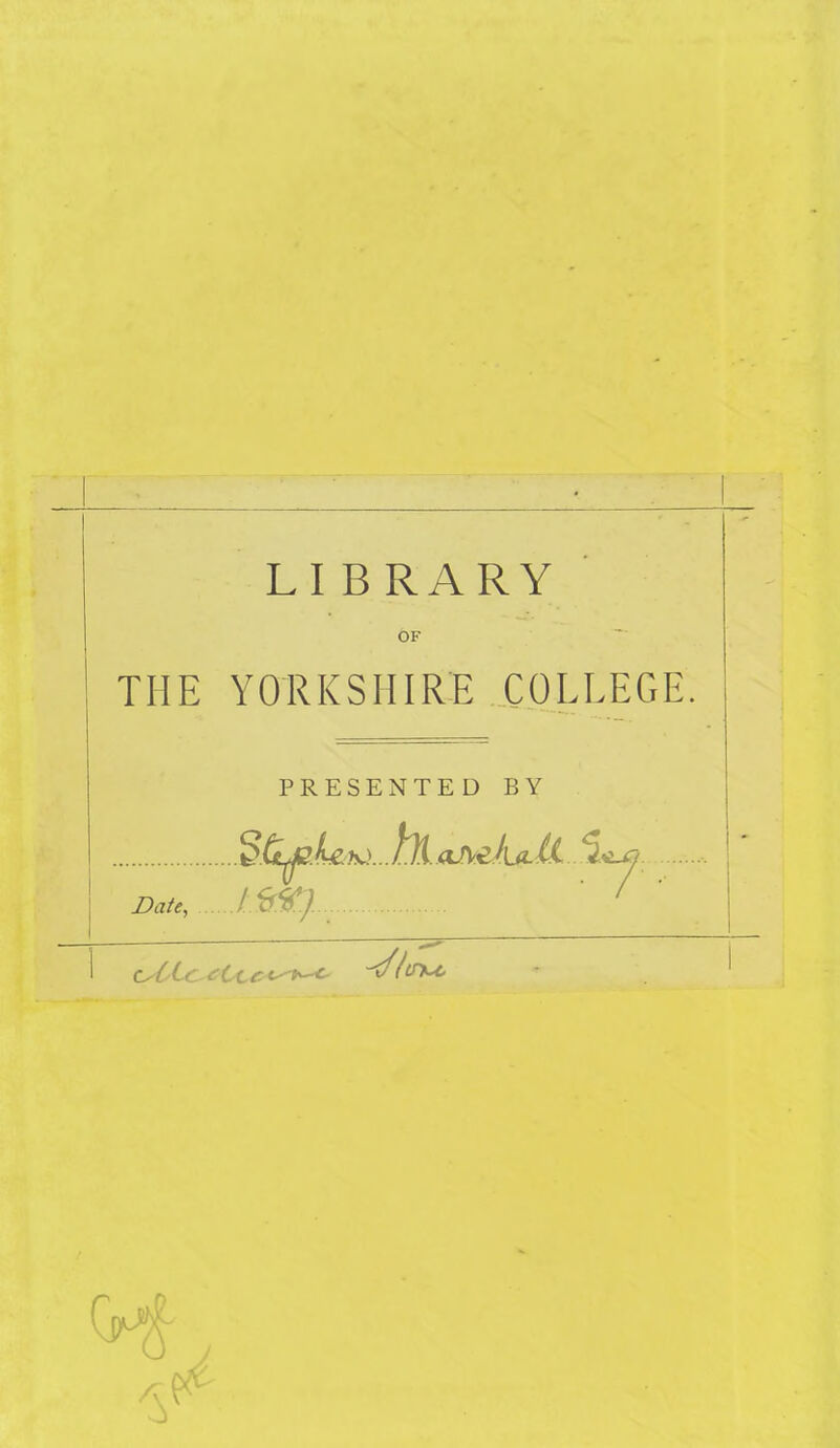 LIBRARY OF THE YORKSHIRE COLLEGE. PRESENTED BY d.tt^.UK)...hi.aJ\e/[jL(i ^2.^ Date, / 6#7 .;y., '. ' ^ '  -