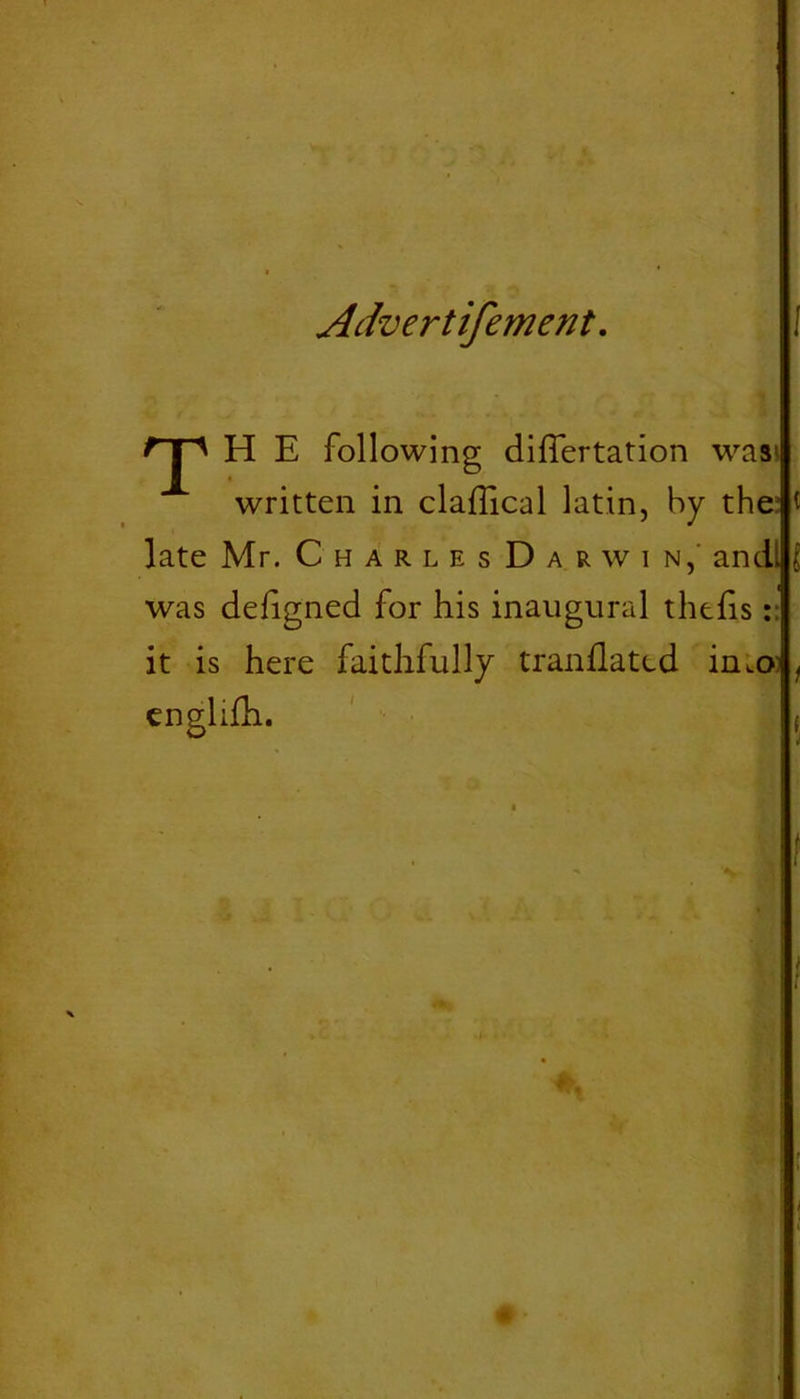 - N Advertifement. np H E following difiertation wasi written in claflical latin, by the: late Mr. Charles Darwin,' and: was defigned for his inaugural tilths:: it is here faithfully tranflated in.o englifh. i i