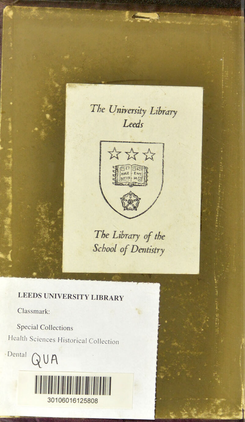 The University Library Leeds The Library of the School of Dentistry LEEDS UNIVERSITY LIBRARY Classmark: Special Collections Health Sciences Historical Coil ection Dental QUA 30106016125808