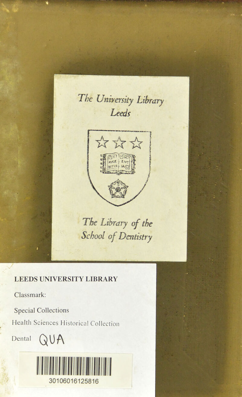 The University Library Leeds The Library of the School of Dentistry LEEDS UNIVERSITY LIBRARY Classmark: Special Collections Health Sciences Historical Collection Dental QUA 30106016125816