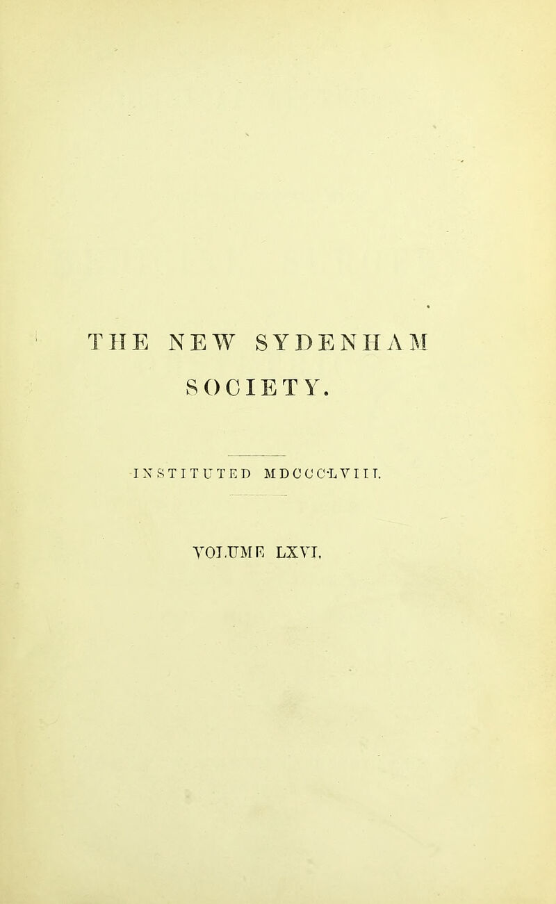 THE NEW SYDENHAM SOCIETY. INSTITUTED MDC (J OLV 11 T. VOLUME LXVL