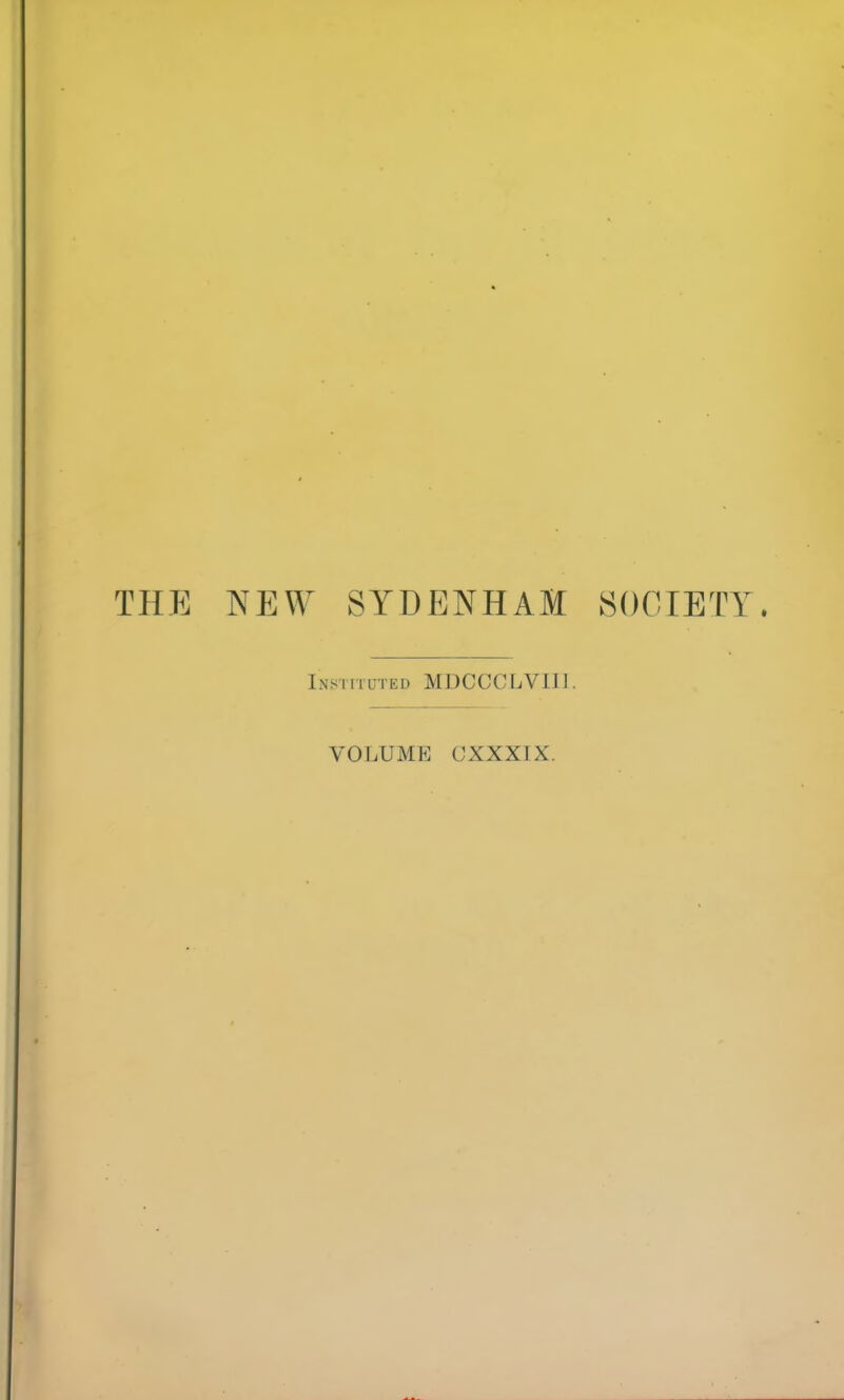 THE NEW SYDENHAM SOCIETY. Instituted MDCCCLVIII. VOLUME CXXXIX.