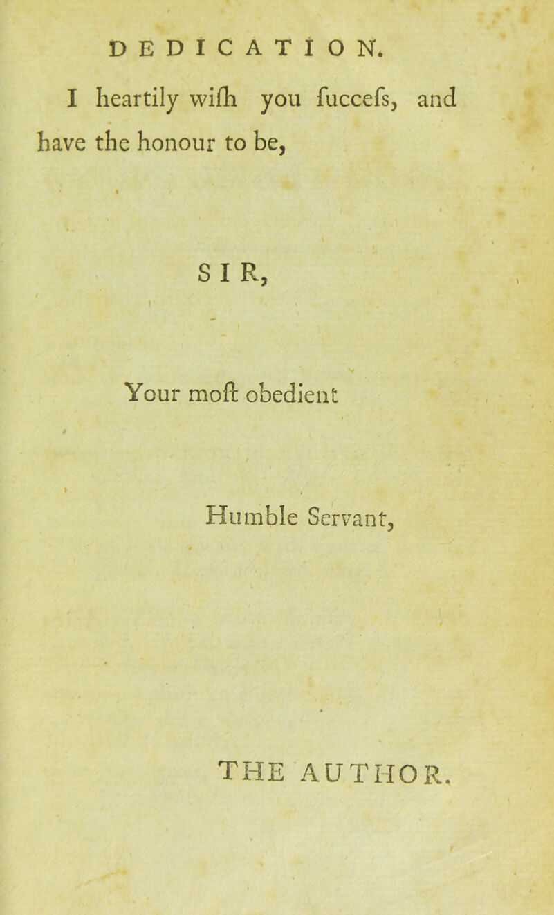 I heartily wifh you fuccefs, and have the honour to be, S I R, Your moft obedient Humble Servant, THE AUTHOR.